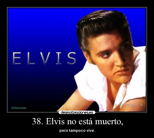 38. Elvis no está muerto, - pero tampoco vive.