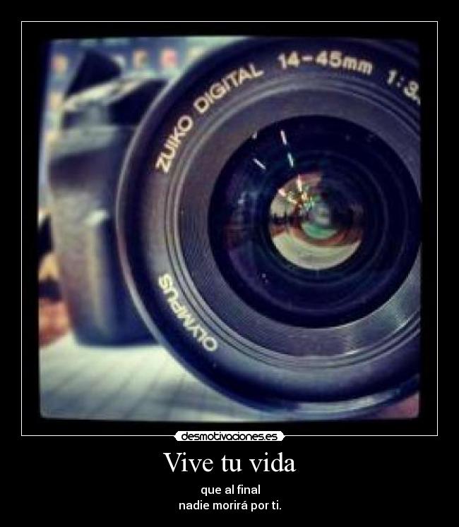 Vive tu vida - que al final
nadie morirá por ti.