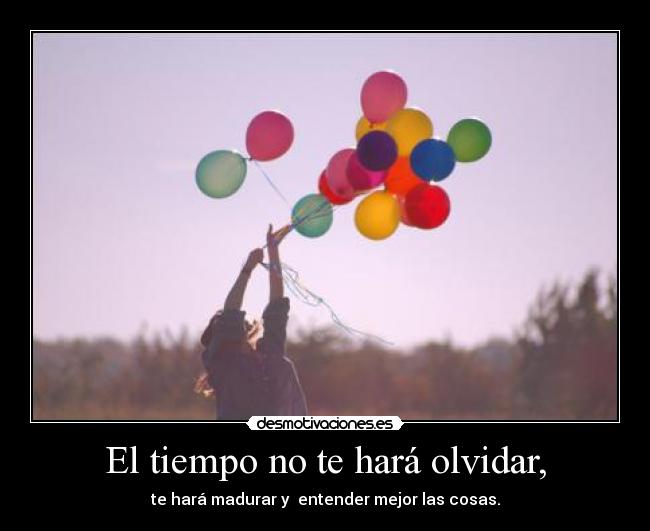 El tiempo no te hará olvidar, - te hará madurar y  entender mejor las cosas.