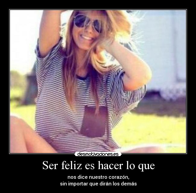 Ser feliz es hacer lo que - nos dice nuestro corazón,
sin importar que dirán los demás