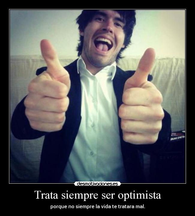 Trata siempre ser optimista - porque no siempre la vida te tratara mal.