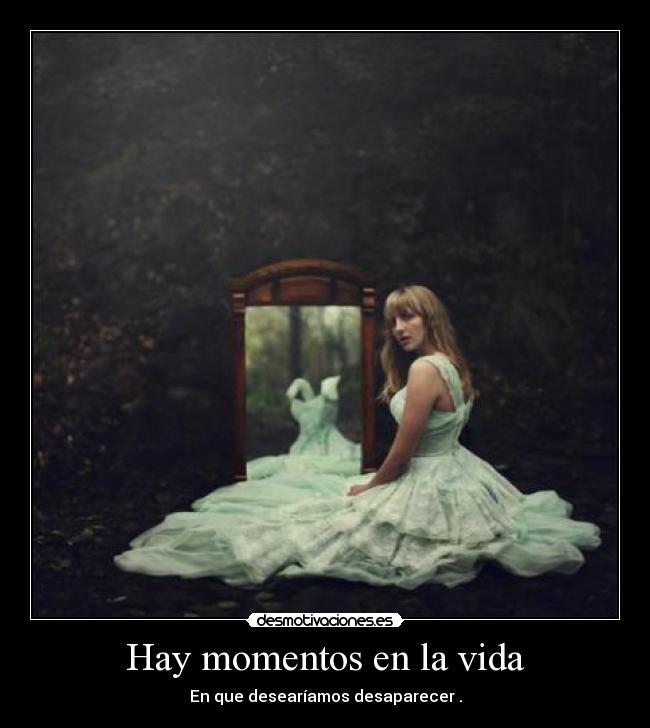 Hay momentos en la vida - En que desearíamos desaparecer .