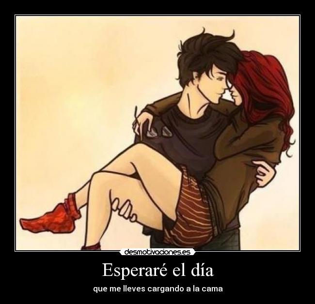Esperaré el día - que me lleves cargando a la cama
