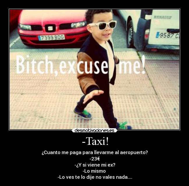 -Taxi! - ¿Cuanto me paga para llevarme al aeropuerto?
-23€
-¿Y si viene mi ex?
-Lo mismo
-Lo ves te lo dije no vales nada....