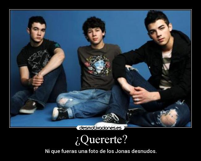 ¿Quererte? - Ni que fueras una foto de los Jonas desnudos.
