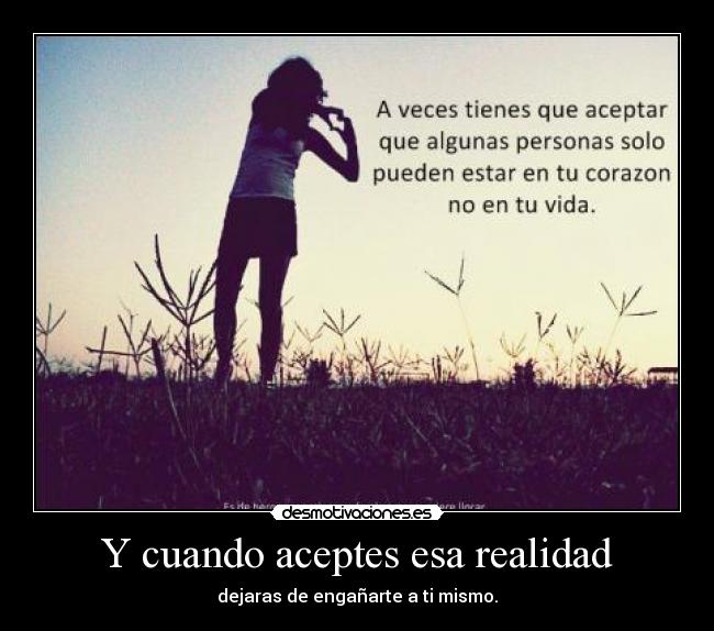 Y cuando aceptes esa realidad - dejaras de engañarte a ti mismo.