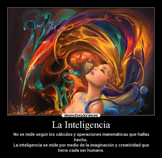 La Inteligencia - No se mide según los cálculos y operaciones matemáticas que hallas
hecho. 
La inteligencia se mide por medio de la imaginación y creatividad que
tiene cada ser humano.