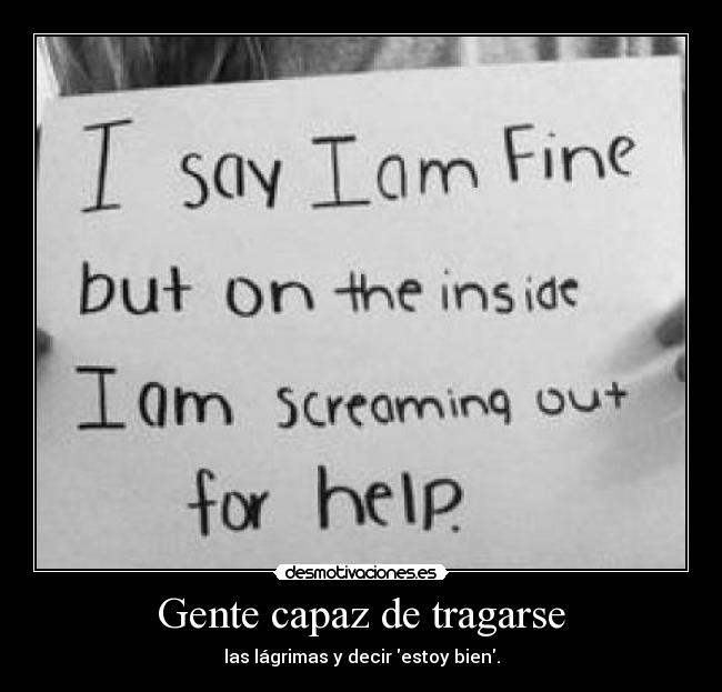 Gente capaz de tragarse - las lágrimas y decir estoy bien.