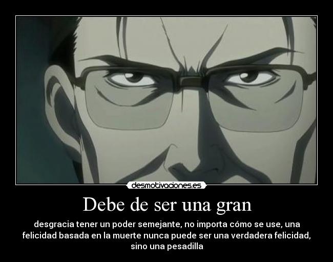 Debe de ser una gran - desgracia tener un poder semejante, no importa cómo se use, una
felicidad basada en la muerte nunca puede ser una verdadera felicidad,
sino una pesadilla