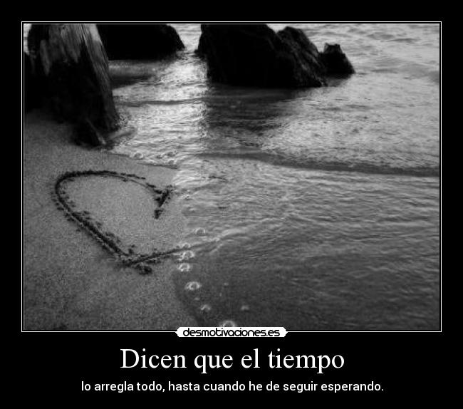 Dicen que el tiempo - lo arregla todo, hasta cuando he de seguir esperando.