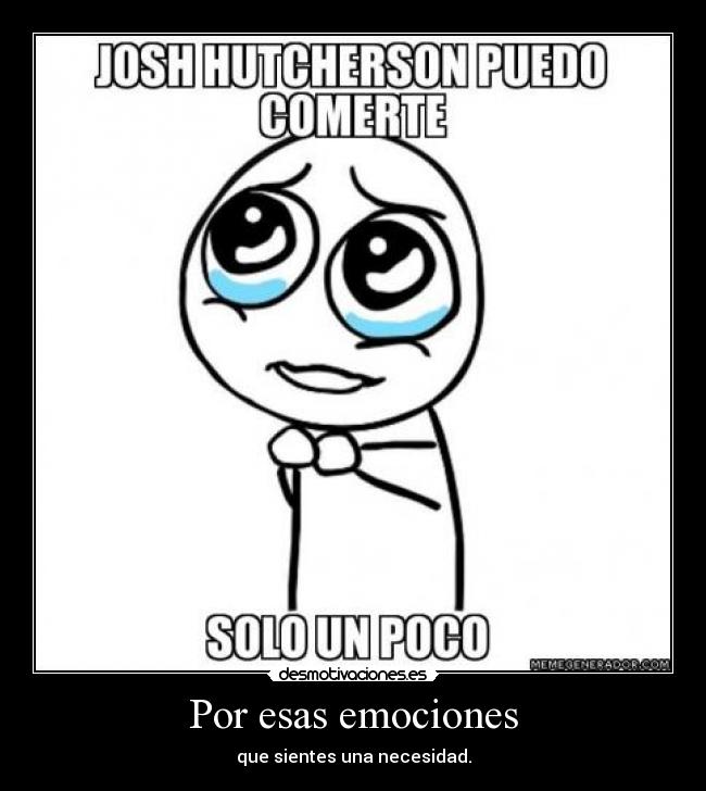 Por esas emociones - que sientes una necesidad.