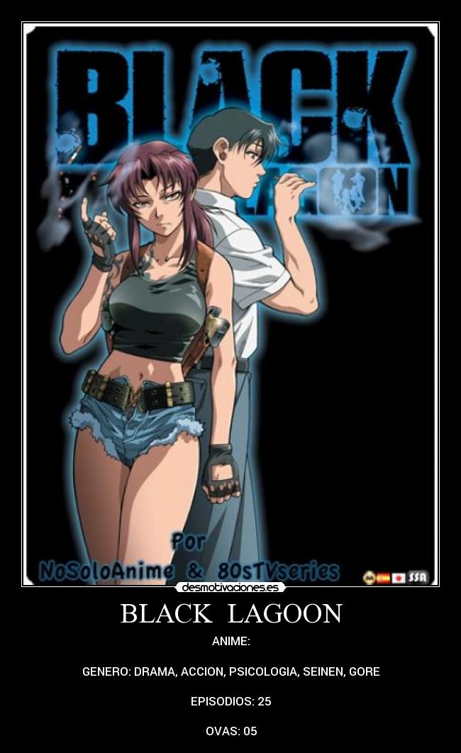 BLACK LAGOON - ANIME:
GENERO: DRAMA, ACCION, PSICOLOGIA, SEINEN, GORE
EPISODIOS: 25
OVAS: 05