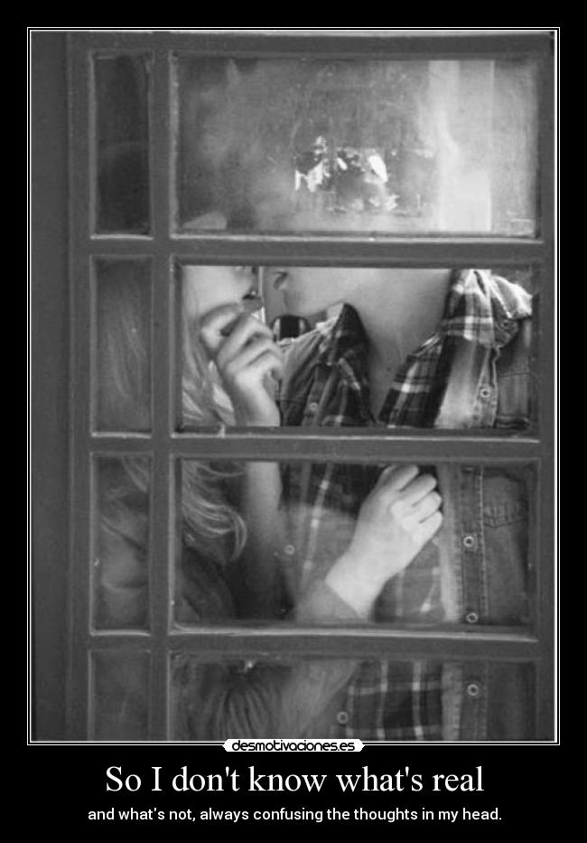 So I dont know whats real - and whats not, always confusing the thoughts in my head.