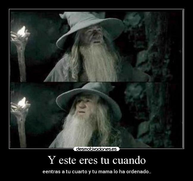 Y este eres tu cuando - eentras a tu cuarto y tu mama lo ha ordenado..