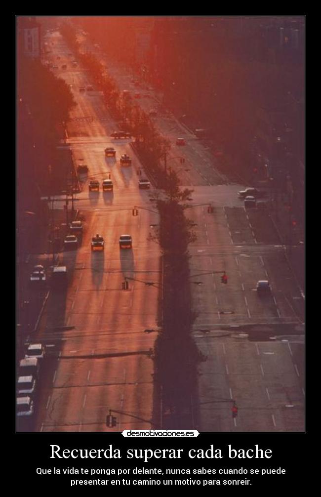 Recuerda superar cada bache - Que la vida te ponga por delante, nunca sabes cuando se puede
presentar en tu camino un motivo para sonreir.