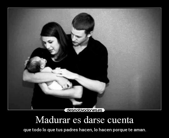 Madurar es darse cuenta - que todo lo que tus padres hacen, lo hacen porque te aman.