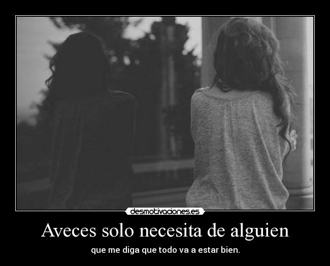 Aveces solo necesita de alguien - que me diga que todo va a estar bien.
