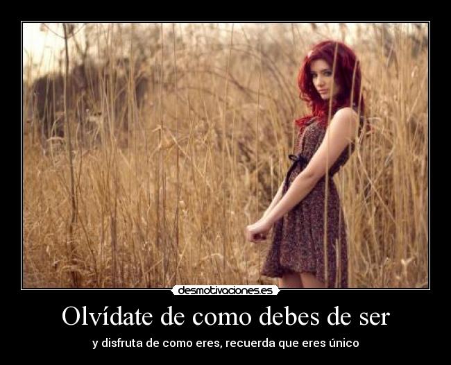 Olvídate de como debes de ser - y disfruta de como eres, recuerda que eres único