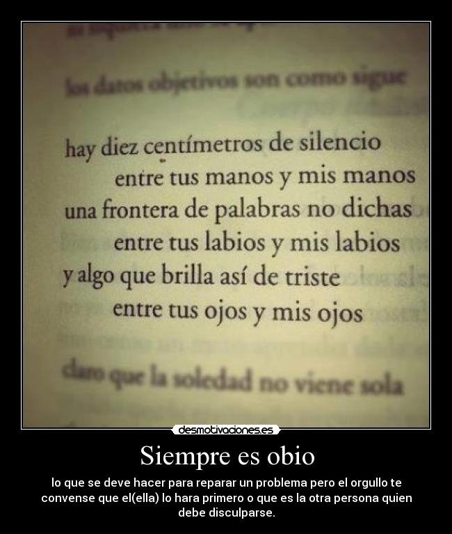 Siempre es obio - lo que se deve hacer para reparar un problema pero el orgullo te
convense que el(ella) lo hara primero o que es la otra persona quien
debe disculparse.