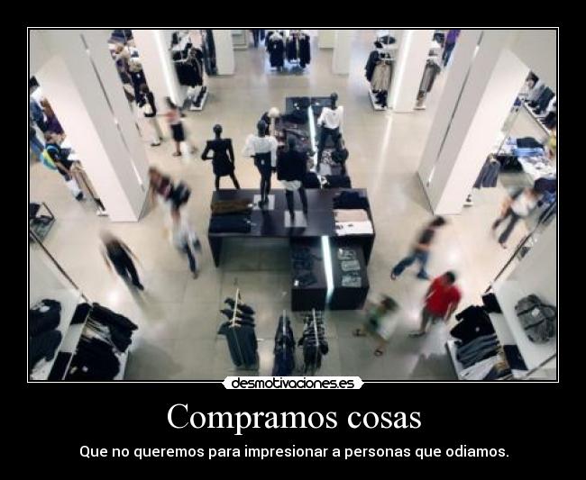 Compramos cosas - Que no queremos para impresionar a personas que odiamos.