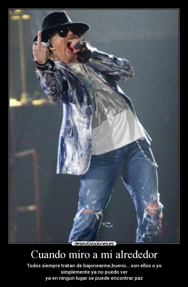 Cuando miro a mi alrededor - Todos siempre tratan de bajonearme,bueno... son ellos o yo
simplemente ya no puedo ver
ya en ningun lugar se puede encontrar paz