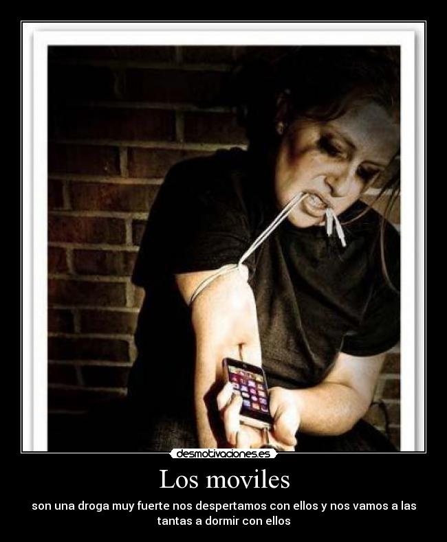 Los moviles - son una droga muy fuerte nos despertamos con ellos y nos vamos a las
tantas a dormir con ellos