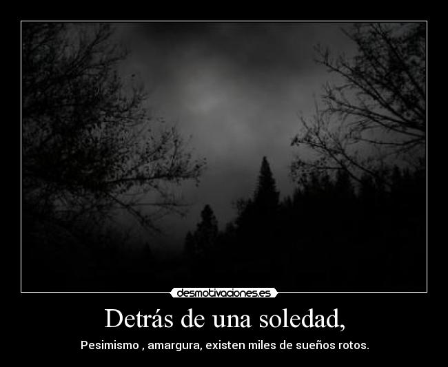 Detrás de una soledad, - Pesimismo , amargura, existen miles de sueños rotos.