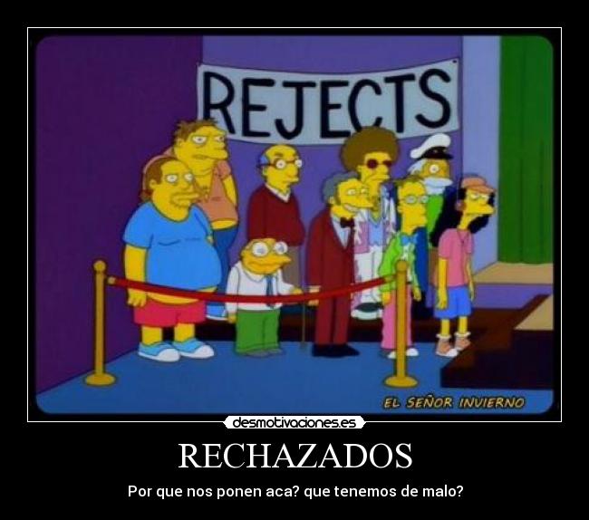 RECHAZADOS - Por que nos ponen aca? que tenemos de malo?