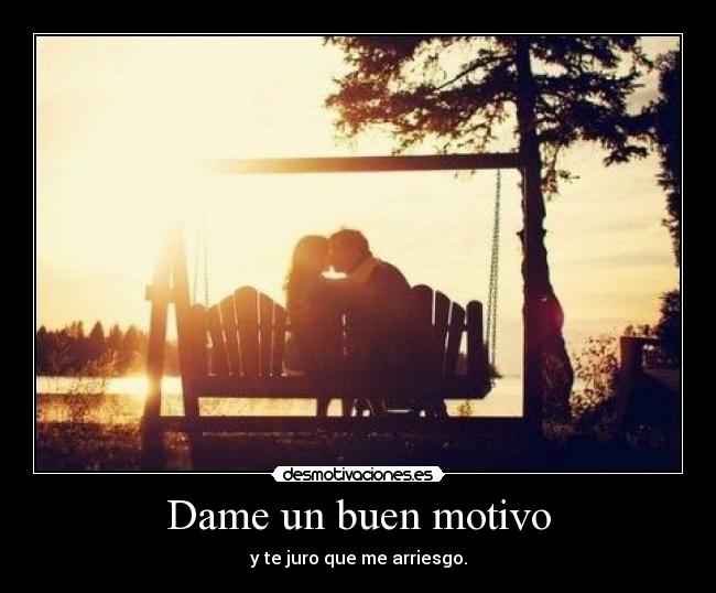 Dame un buen motivo - y te juro que me arriesgo.
