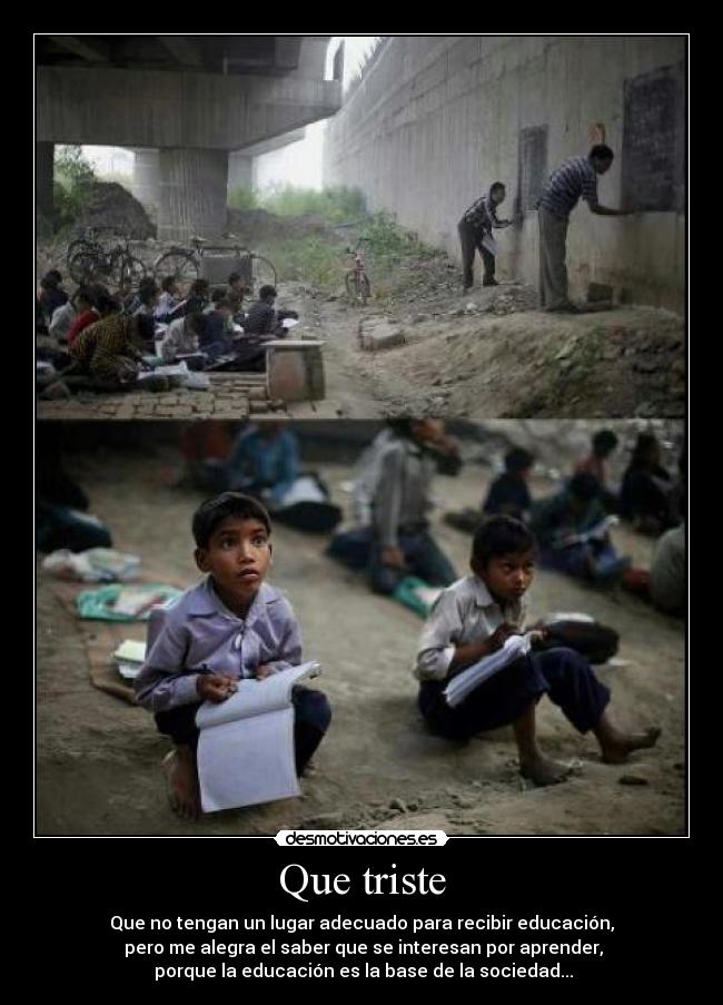 Que triste - Que no tengan un lugar adecuado para recibir educación,
pero me alegra el saber que se interesan por aprender,
porque la educación es la base de la sociedad...