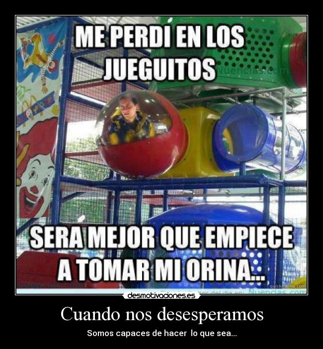 Cuando nos desesperamos - Somos capaces de hacer lo que sea...