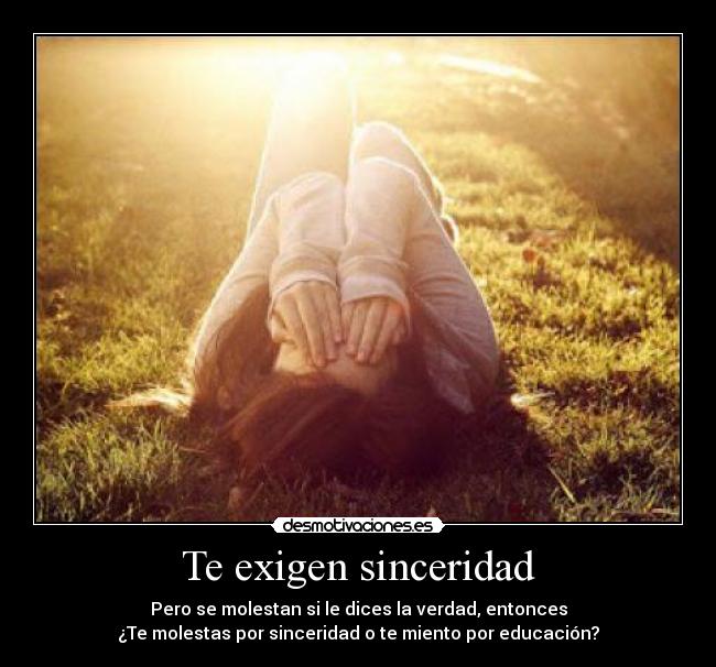 Te exigen sinceridad - Pero se molestan si le dices la verdad, entonces
¿Te molestas por sinceridad o te miento por educación?