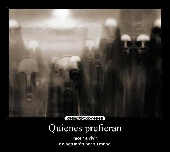 Quienes prefieran - morir a vivir
no actuarán por su mano.