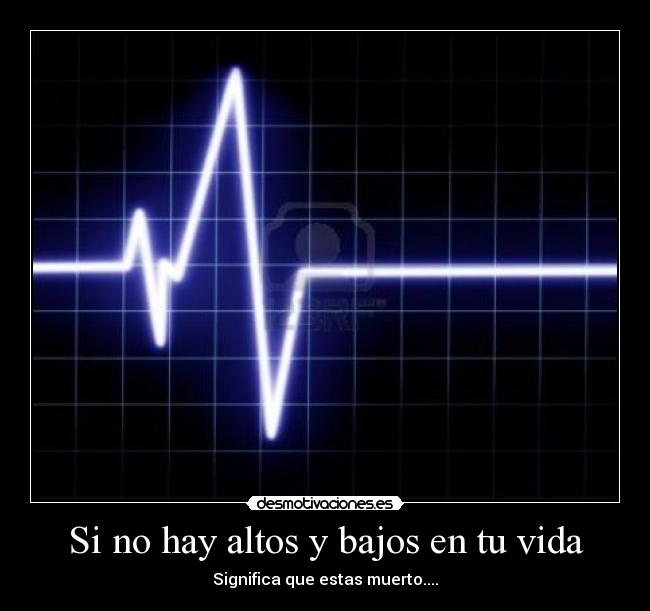 Si no hay altos y bajos en tu vida - Significa que estas muerto....