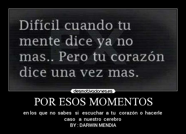 POR ESOS MOMENTOS - en los que no sabes si escuchar a tu corazón o hacerle
caso a nuestro cerebro
BY : DARWIN MENDIA