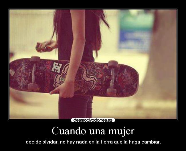 Cuando una mujer - decide olvidar, no hay nada en la tierra que la haga cambiar.