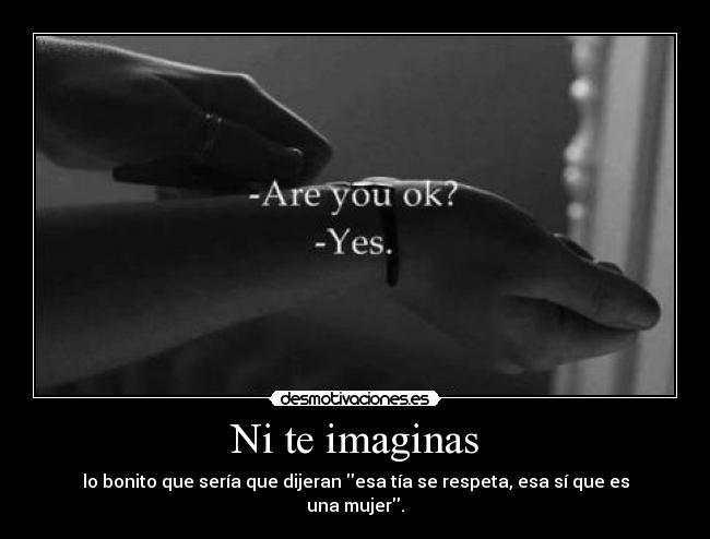 Ni te imaginas - lo bonito que sería que dijeran esa tía se respeta, esa sí que es una mujer.