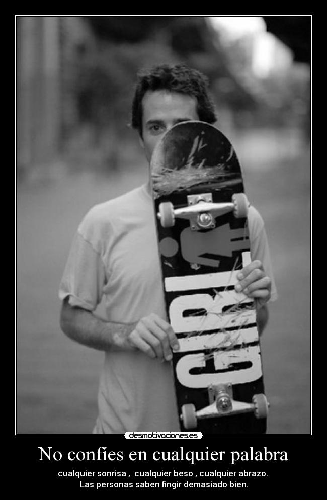 No confíes en cualquier palabra - cualquier sonrisa , cualquier beso , cualquier abrazo.
Las personas saben fingir demasiado bien.