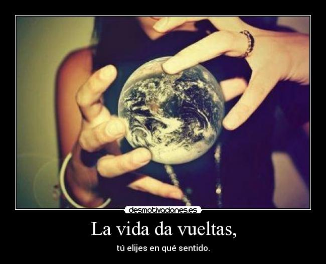 La vida da vueltas, - tú elijes en qué sentido.
