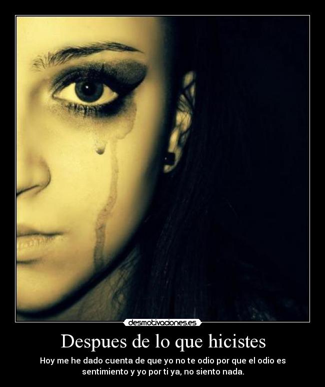 Despues de lo que hicistes - Hoy me he dado cuenta de que yo no te odio por que el odio es
sentimiento y yo por ti ya, no siento nada.