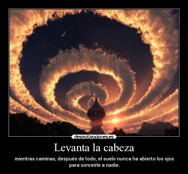 Levanta la cabeza - mientras caminas, después de todo, el suelo nunca ha abierto los ojos
para sonreirle a nadie.