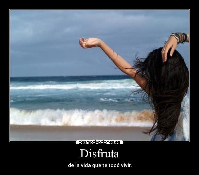 Disfruta - de la vida que te tocó vivir.