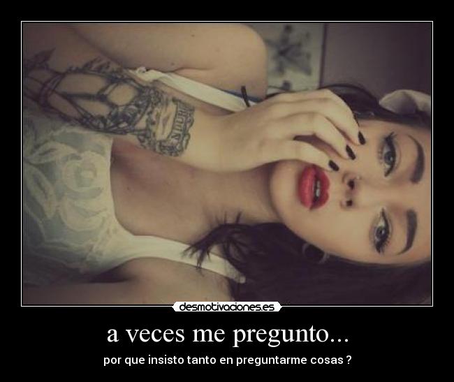 a veces me pregunto... - por que insisto tanto en preguntarme cosas ?