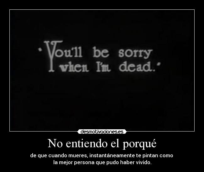 No entiendo el porqué - de que cuando mueres, instantáneamente te pintan como
la mejor persona que pudo haber vivido.