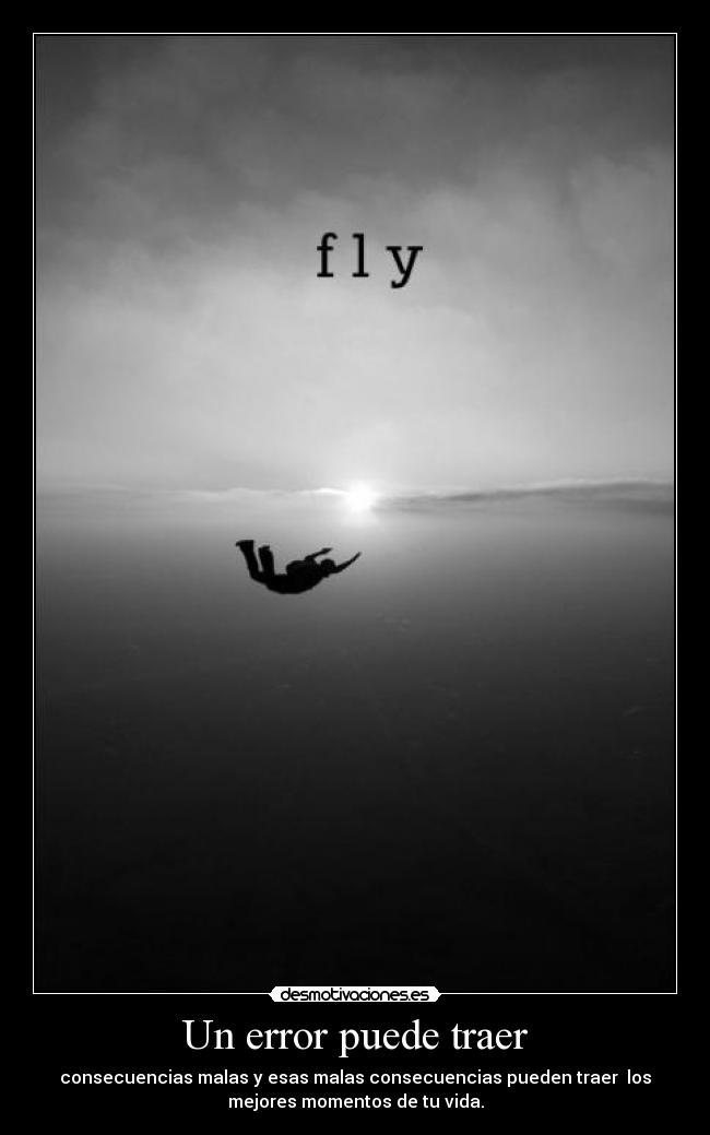 Un error puede traer - consecuencias malas y esas malas consecuencias pueden traer los
mejores momentos de tu vida.