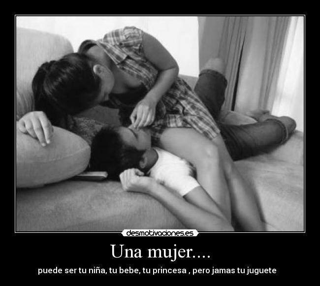 Una mujer.... - puede ser tu niña, tu bebe, tu princesa , pero jamas tu juguete ♥♥♥