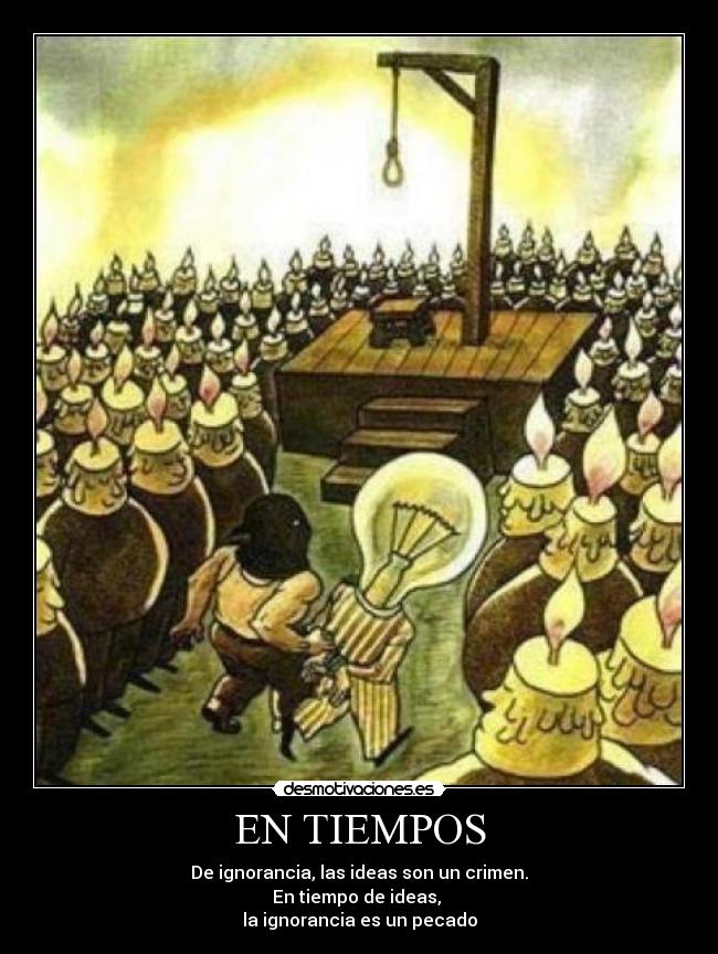 EN TIEMPOS - De ignorancia, las ideas son un crimen.
En tiempo de ideas,
la ignorancia es un pecado