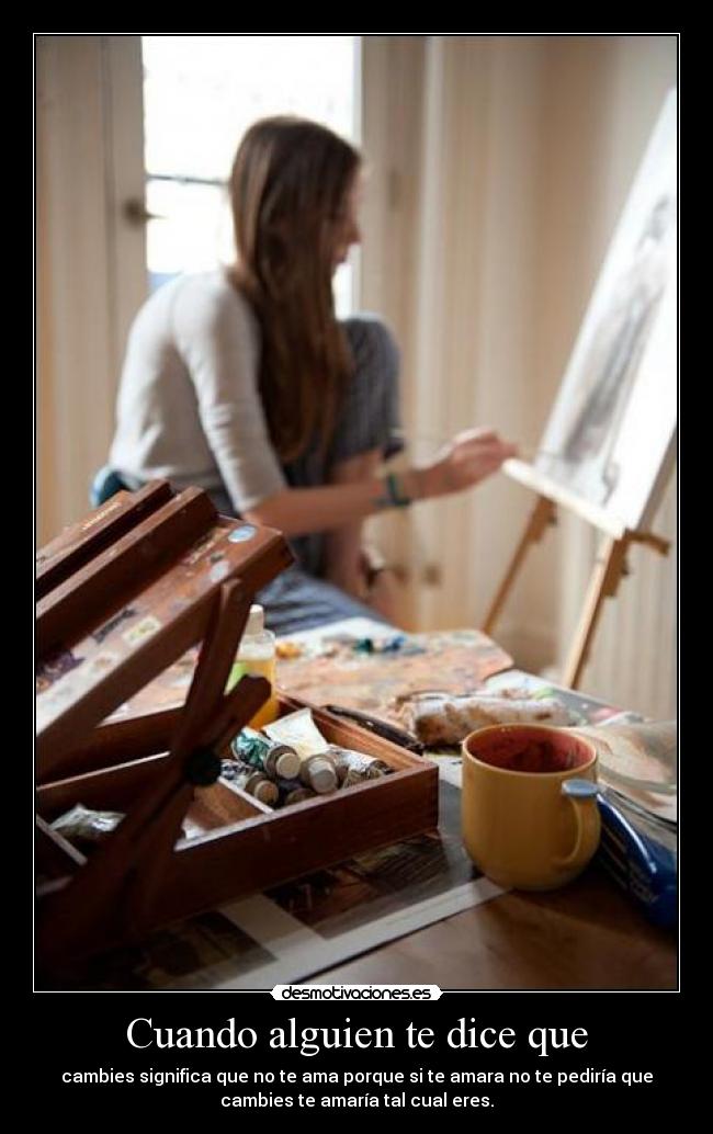 Cuando alguien te dice que - cambies significa que no te ama porque si te amara no te pediría que
cambies te amaría tal cual eres.