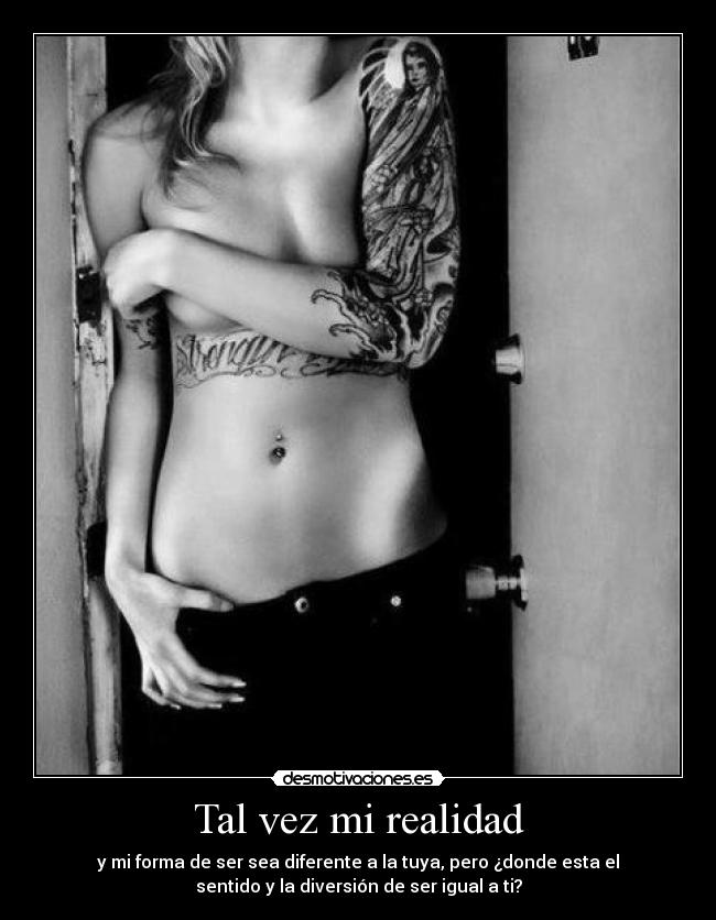 Tal vez mi realidad - y mi forma de ser sea diferente a la tuya, pero ¿donde esta el
sentido y la diversión de ser igual a ti?