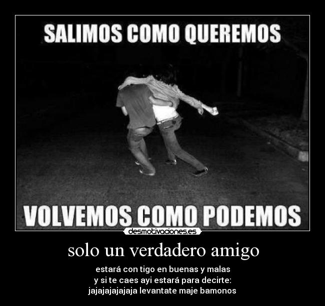 solo un verdadero amigo - estará con tigo en buenas y malas
y si te caes ayi estará para decirte:
jajajajajajaja levantate maje bamonos